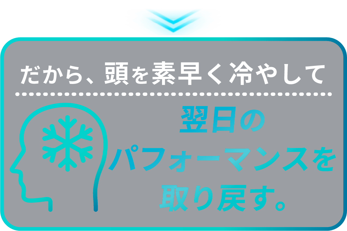 だから頭を素早く冷やして翌日のパフォーマンスを取り戻す