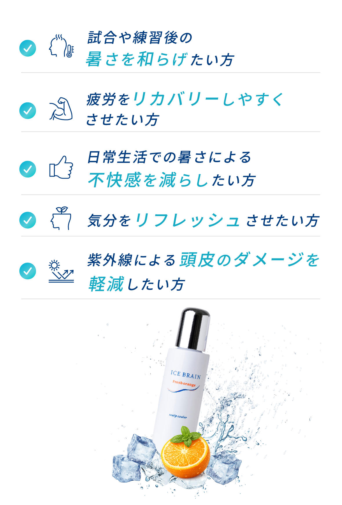 ICE BRAINはこんな方におすすめ。試合や練習後の暑さを和らげたい方／疲労をリカバリーしやすくさせたい方／日常生活での暑さによる不快感を減らしたい方／気分をリフレッシュさせたい方／紫外線による頭皮のダメージを軽減したい方